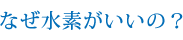 なぜ水素がいいの?